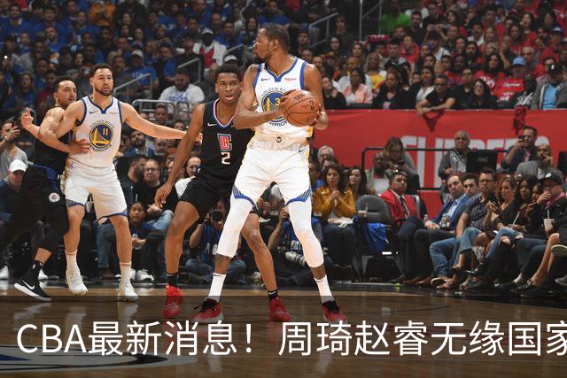 CBA最新消息！周琦赵睿无缘国家队，北卡大学接触林葳，辽宁签约2米11中锋